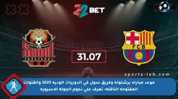 موعد مباراة برشلونة وفريق سول في الدوريات الودية 2025 والقنوات المفتوحة الناقلة: تعرف على نجوم الجولة الآسيوية